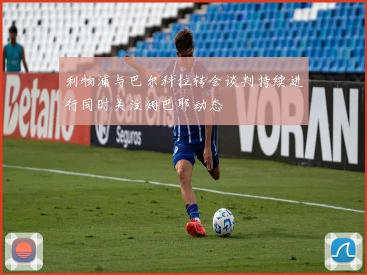 利物浦与巴尔科拉转会谈判持续进行同时关注姆巴耶动态