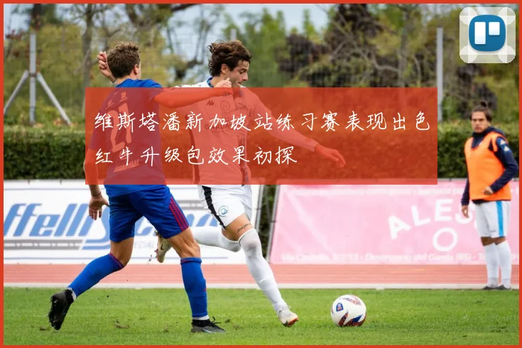 维斯塔潘新加坡站练习赛表现出色红牛升级包效果初探