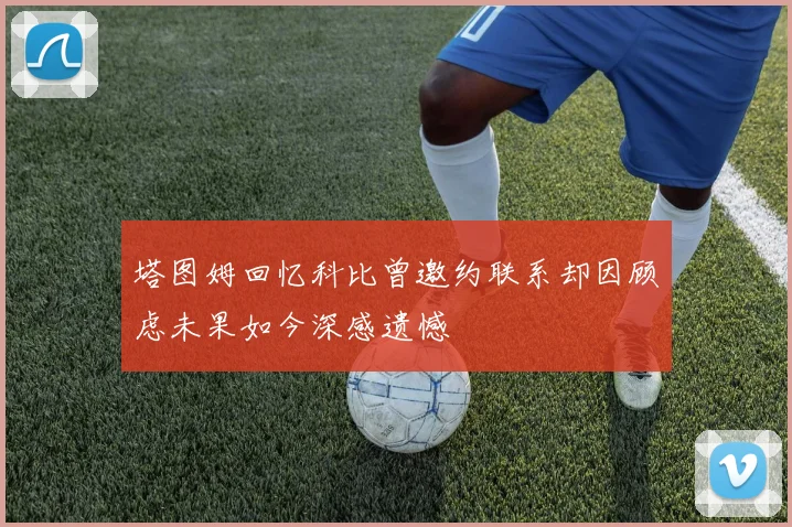 塔图姆回忆科比曾邀约联系却因顾虑未果如今深感遗憾