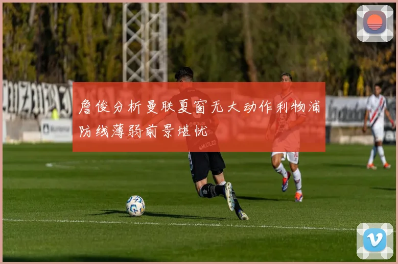 詹俊分析曼联夏窗无大动作利物浦防线薄弱前景堪忧