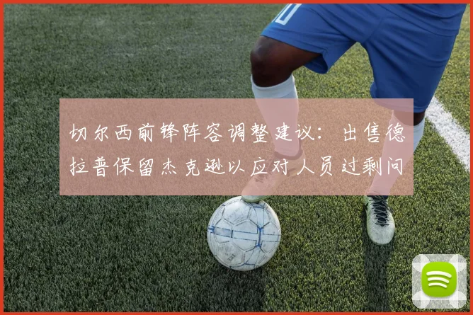 切尔西前锋阵容调整建议：出售德拉普保留杰克逊以应对人员过剩问题