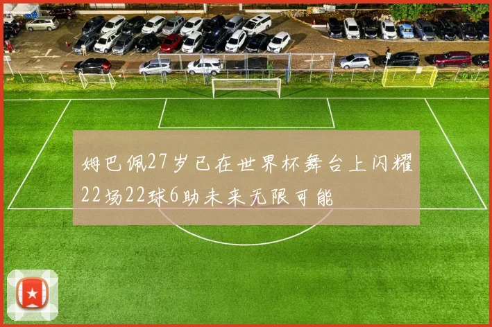 姆巴佩27岁已在世界杯舞台上闪耀22场22球6助未来无限可能